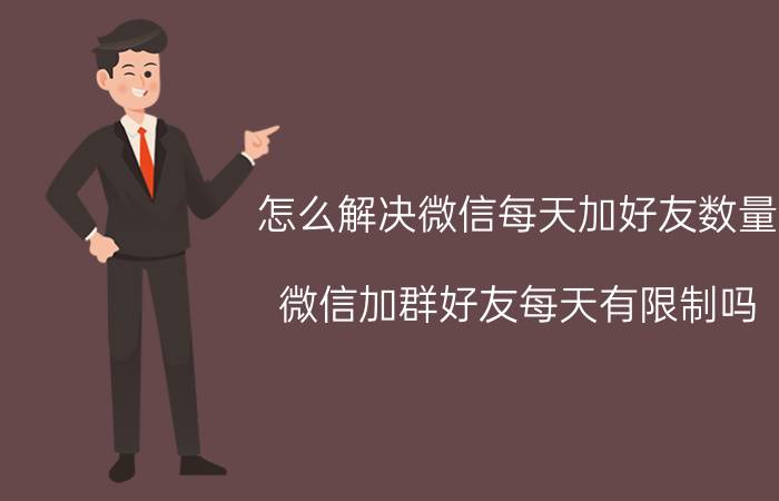 怎么解决微信每天加好友数量 微信加群好友每天有限制吗？